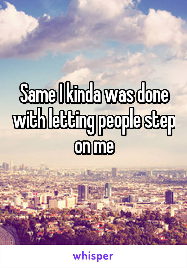 Same I kinda was done with letting people step on me
