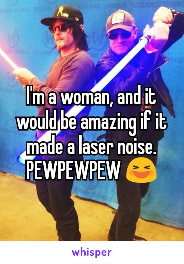 I'm a woman, and it would be amazing if it made a laser noise. PEWPEWPEW 😆