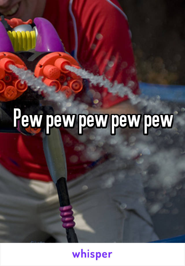 Pew pew pew pew pew
