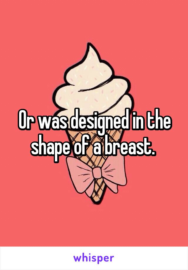 Or was designed in the shape of a breast. 