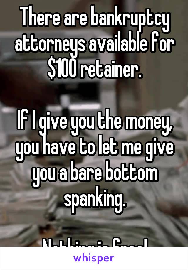 There are bankruptcy attorneys available for $100 retainer.

If I give you the money, you have to let me give you a bare bottom spanking.

Nothing is free!