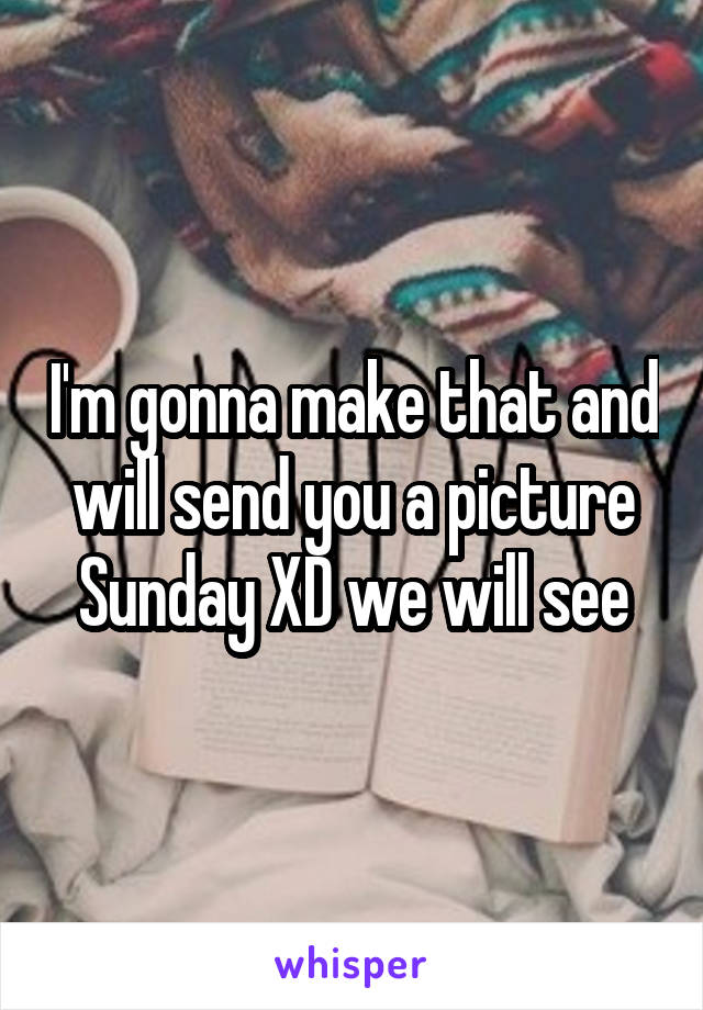 I'm gonna make that and will send you a picture Sunday XD we will see