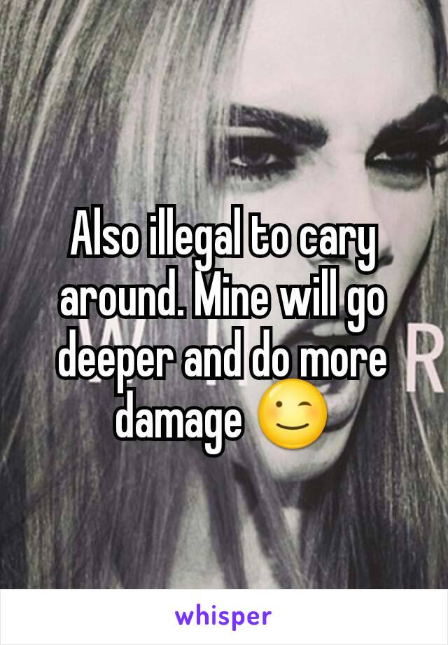 Also illegal to cary around. Mine will go deeper and do more damage 😉