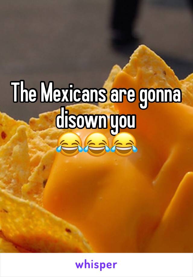 The Mexicans are gonna disown you 
😂😂😂