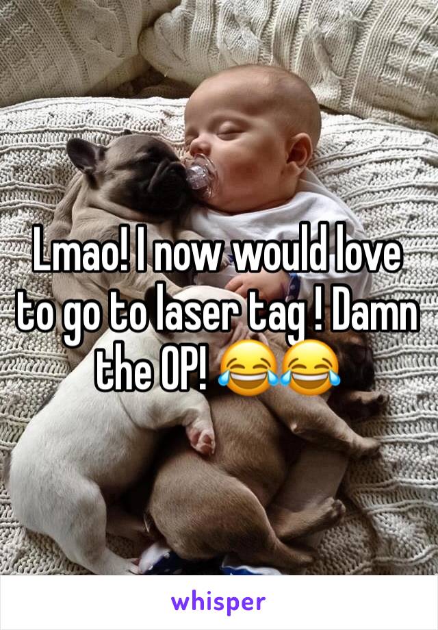 Lmao! I now would love to go to laser tag ! Damn the OP! 😂😂