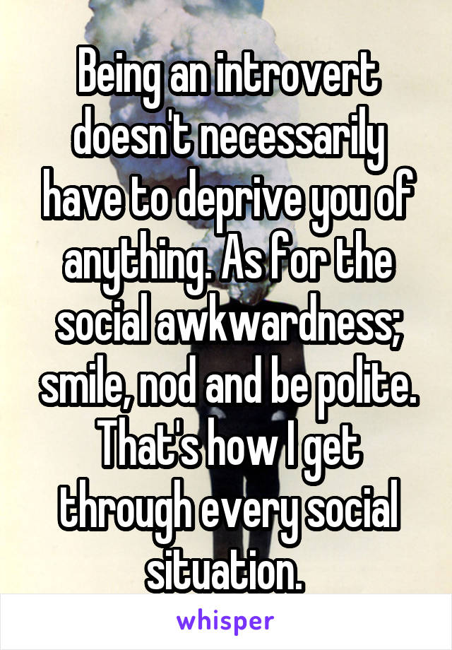 Being an introvert doesn't necessarily have to deprive you of anything. As for the social awkwardness; smile, nod and be polite. That's how I get through every social situation. 