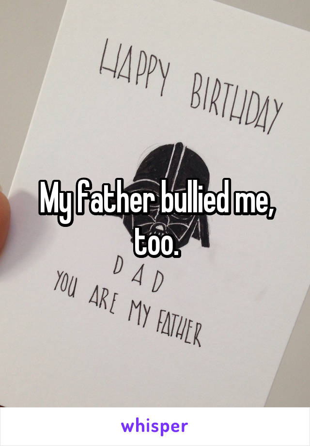 My father bullied me, too.