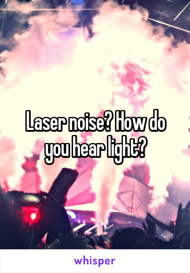 Laser noise? How do you hear light?