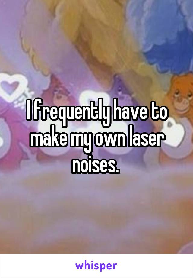 I frequently have to make my own laser noises. 