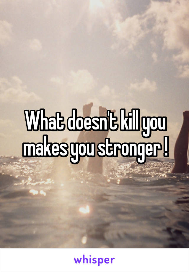 What doesn't kill you makes you stronger !