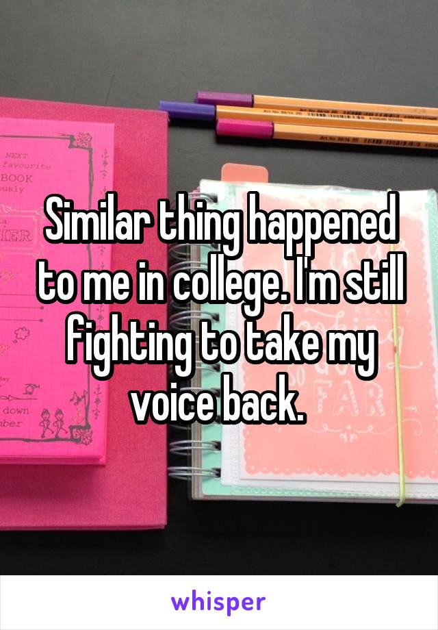 Similar thing happened to me in college. I'm still fighting to take my voice back. 