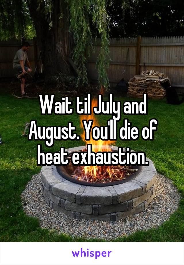 Wait til July and August. You'll die of heat exhaustion.