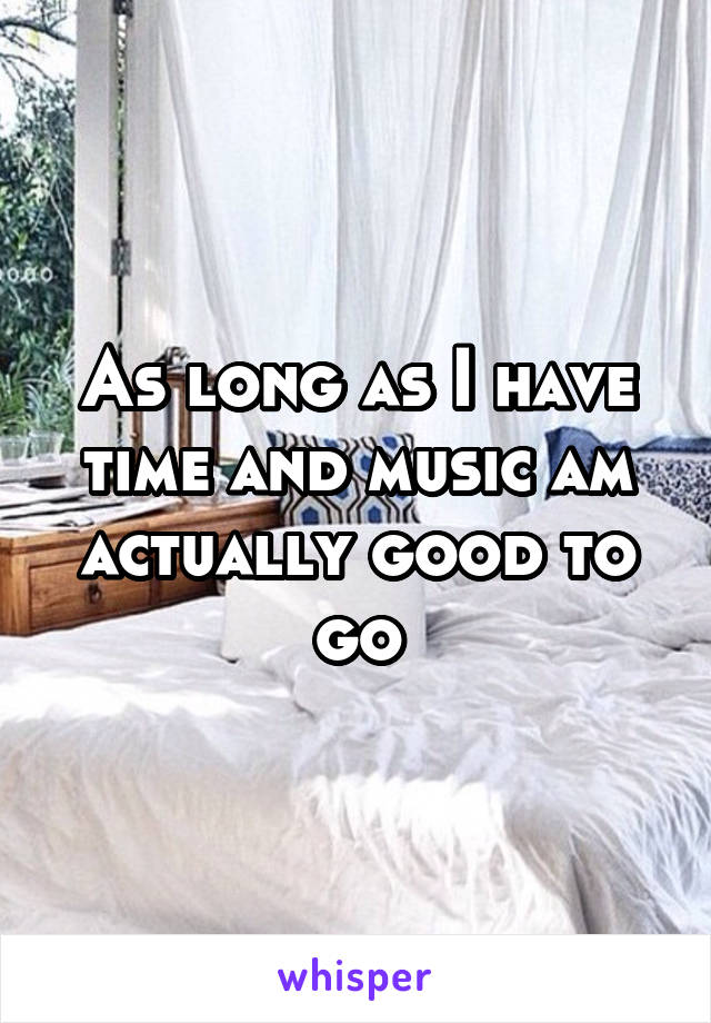 As long as I have time and music am actually good to go