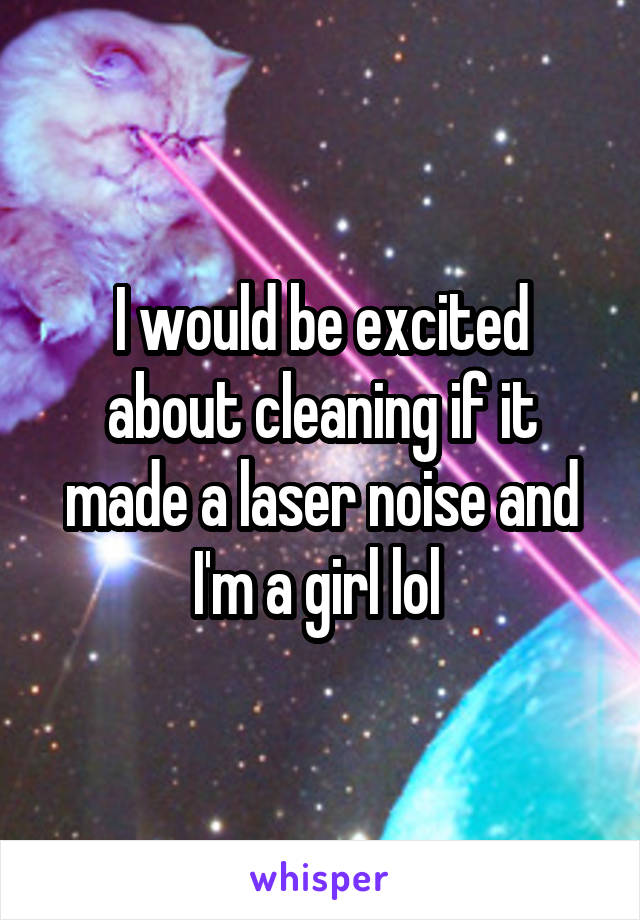 I would be excited about cleaning if it made a laser noise and I'm a girl lol 