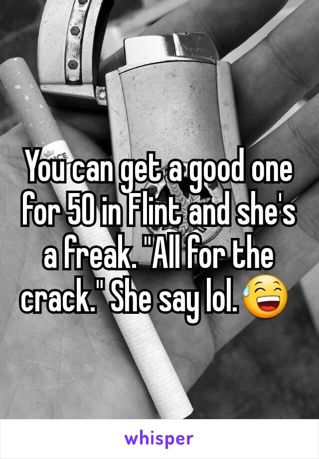 You can get a good one for 50 in Flint and she's a freak. "All for the crack." She say lol.😅 