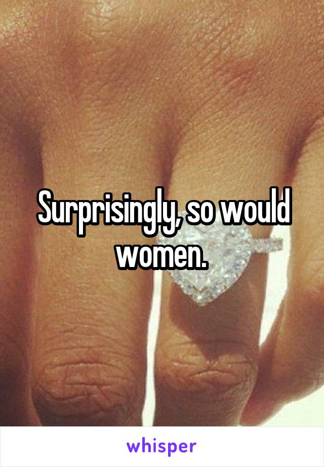 Surprisingly, so would women. 