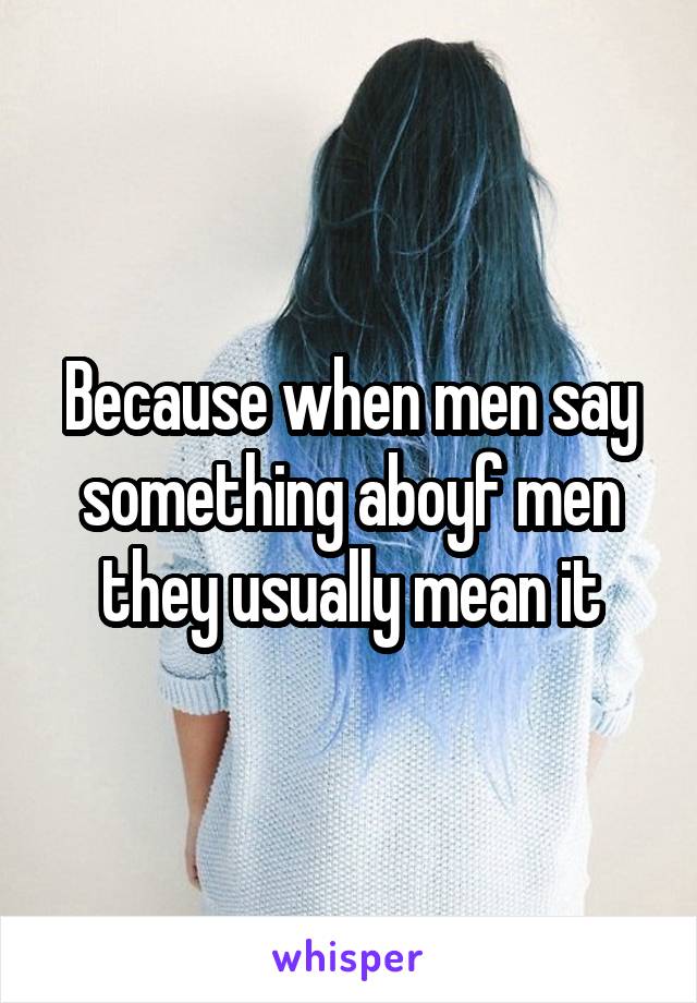 Because when men say something aboyf men they usually mean it