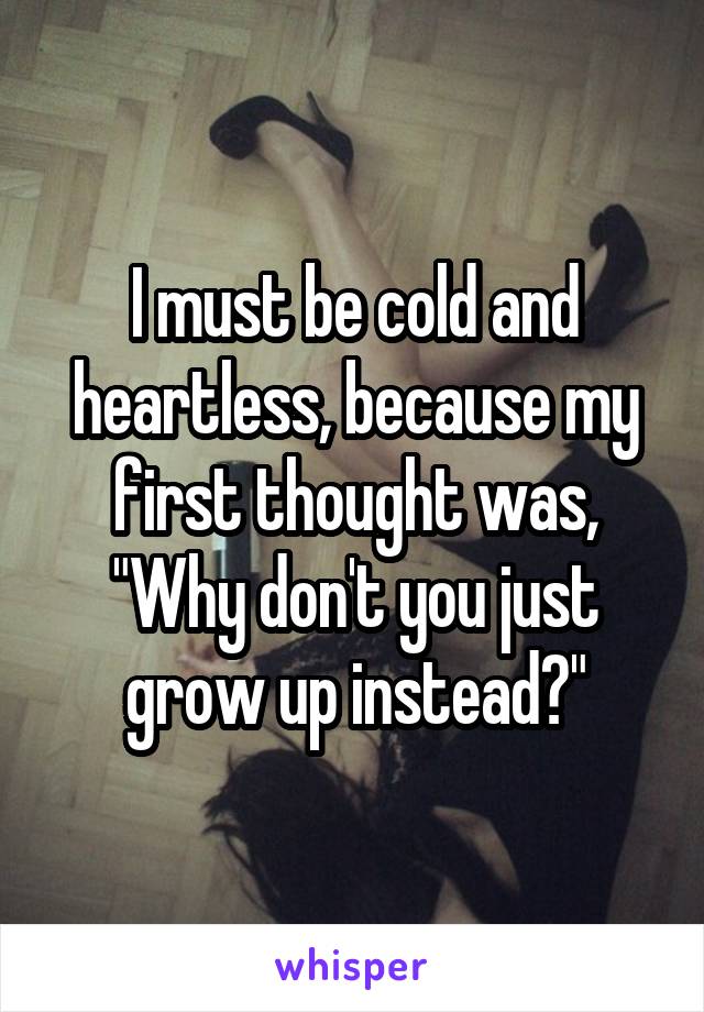 I must be cold and heartless, because my first thought was, "Why don't you just grow up instead?"