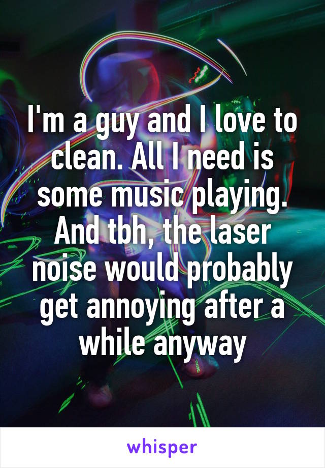 I'm a guy and I love to clean. All I need is some music playing. And tbh, the laser noise would probably get annoying after a while anyway