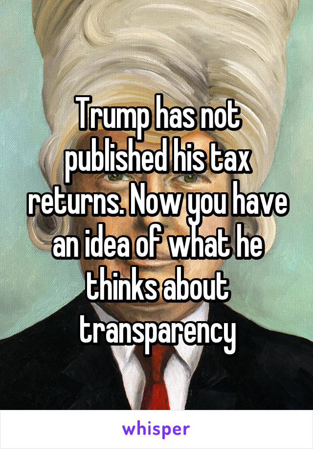 Trump has not published his tax returns. Now you have an idea of what he thinks about transparency
