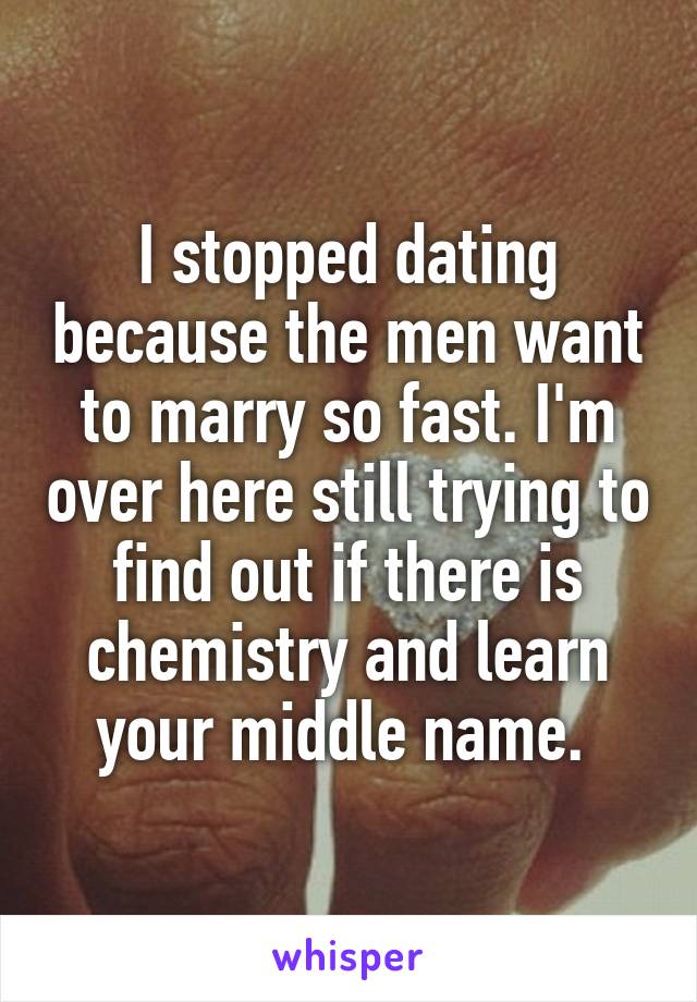 I stopped dating because the men want to marry so fast. I'm over here still trying to find out if there is chemistry and learn your middle name. 