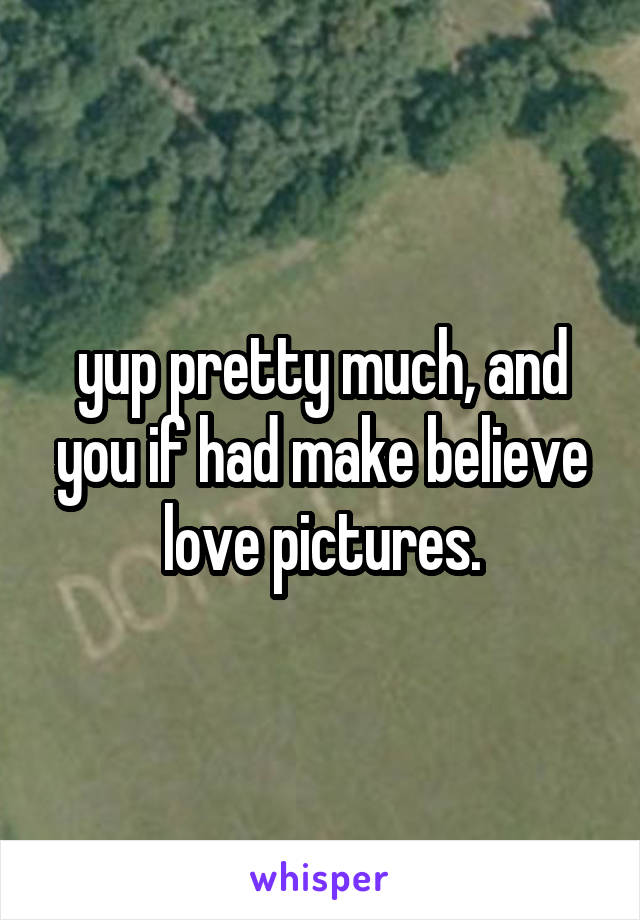 yup pretty much, and you if had make believe love pictures.