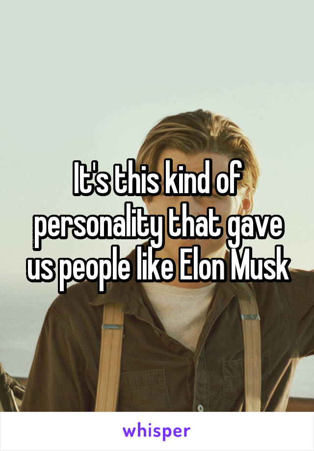 It's this kind of personality that gave us people like Elon Musk