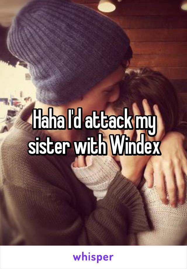 Haha I'd attack my sister with Windex