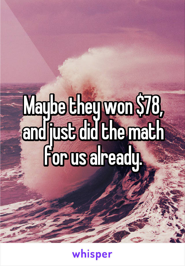 Maybe they won $78, and just did the math for us already.