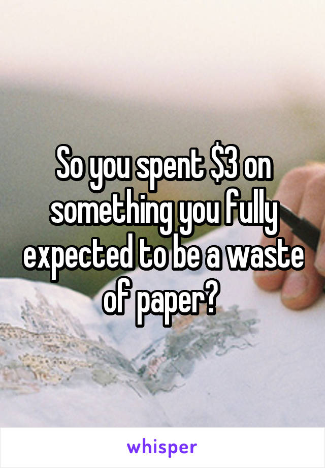 So you spent $3 on something you fully expected to be a waste of paper? 