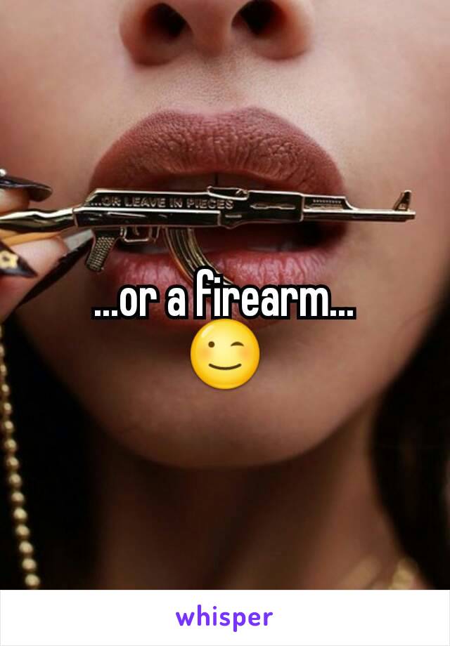 ...or a firearm...
😉