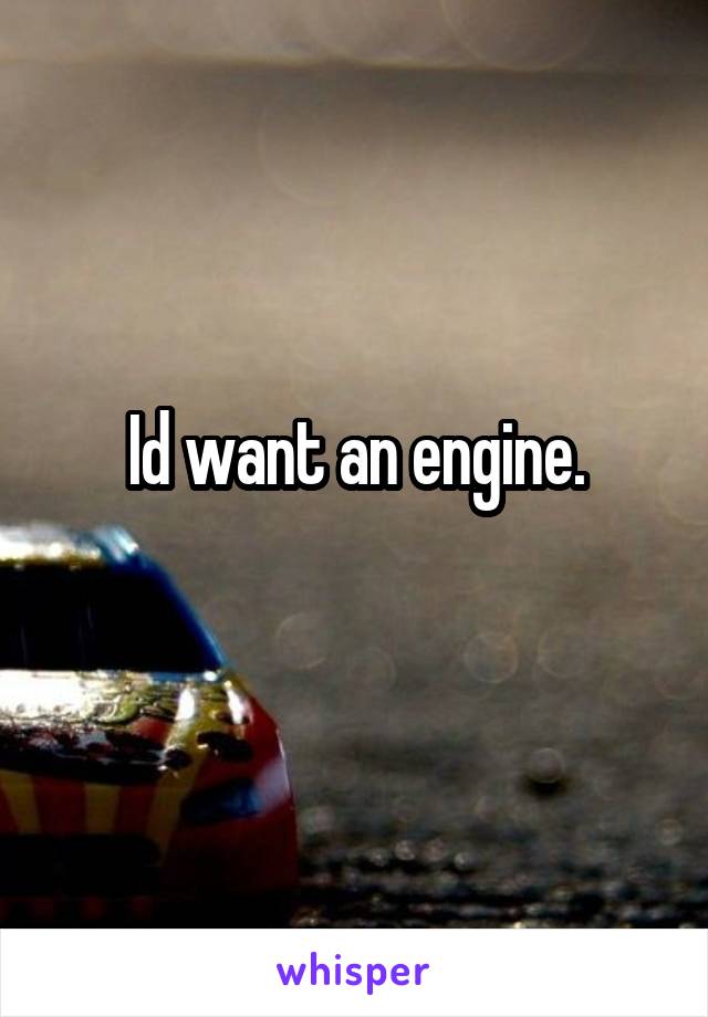 Id want an engine.
