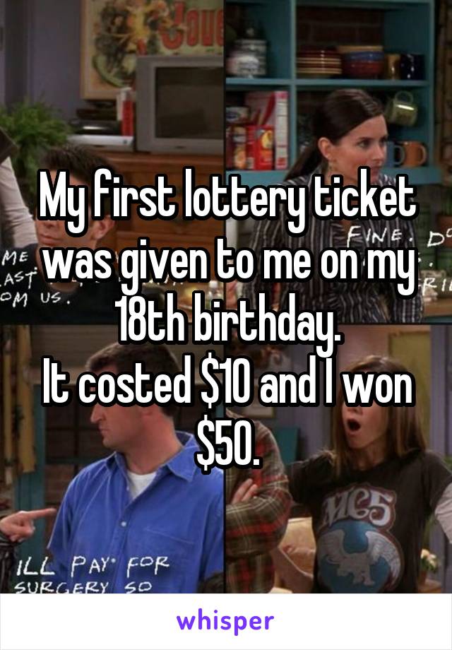 My first lottery ticket was given to me on my 18th birthday.
It costed $10 and I won $50.