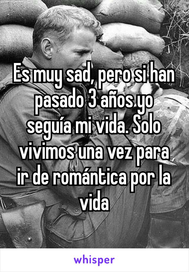 Es muy sad, pero si han pasado 3 años yo seguía mi vida. Solo vivimos una vez para ir de romántica por la vida