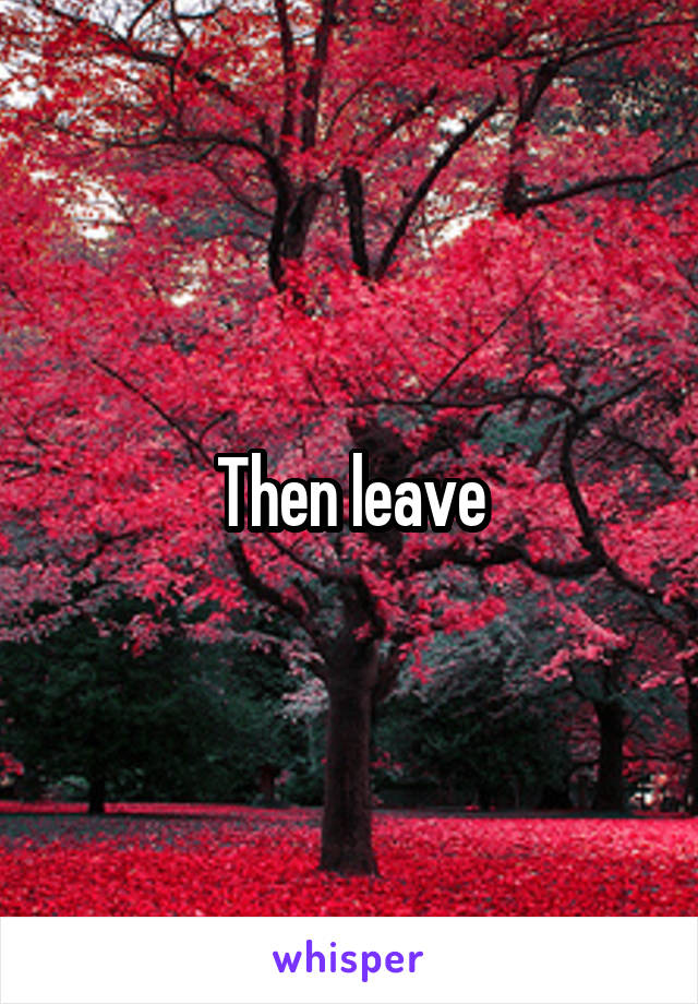 Then leave