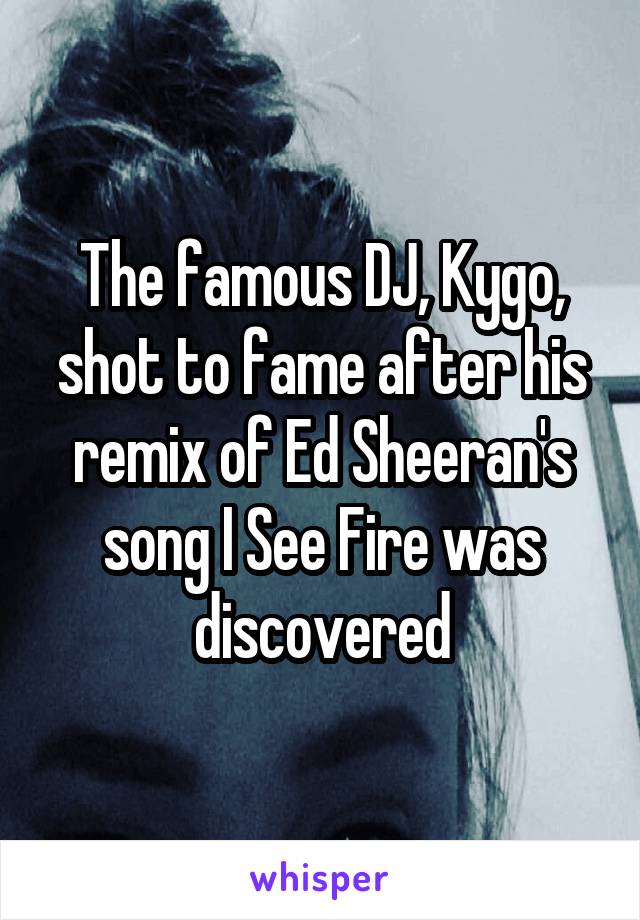 The famous DJ, Kygo, shot to fame after his remix of Ed Sheeran's song I See Fire was discovered