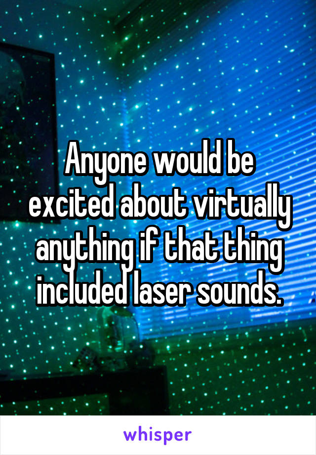 Anyone would be excited about virtually anything if that thing included laser sounds.