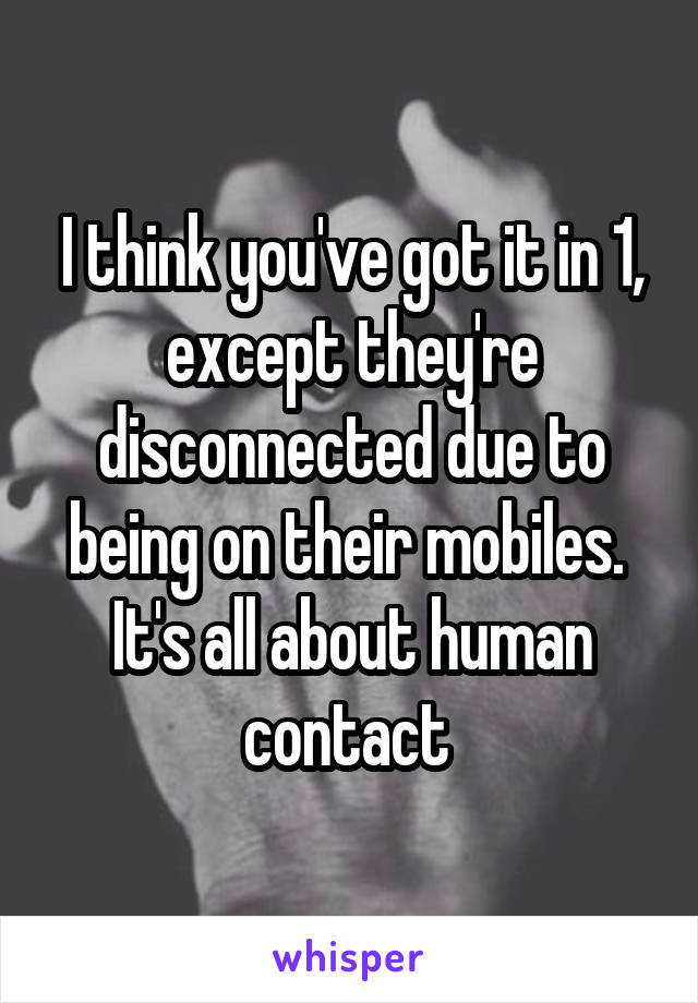 I think you've got it in 1, except they're disconnected due to being on their mobiles. 
It's all about human contact 