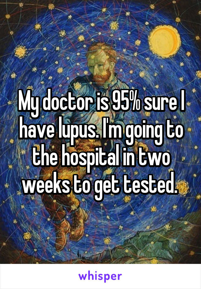 My doctor is 95% sure I have lupus. I'm going to the hospital in two weeks to get tested. 