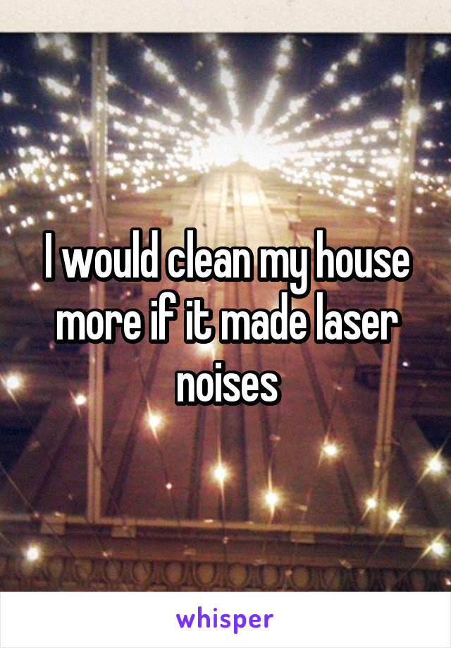 I would clean my house more if it made laser noises