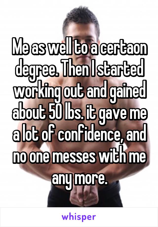 Me as well to a certaon degree. Then I started working out and gained about 50 lbs. it gave me a lot of confidence, and no one messes with me any more.