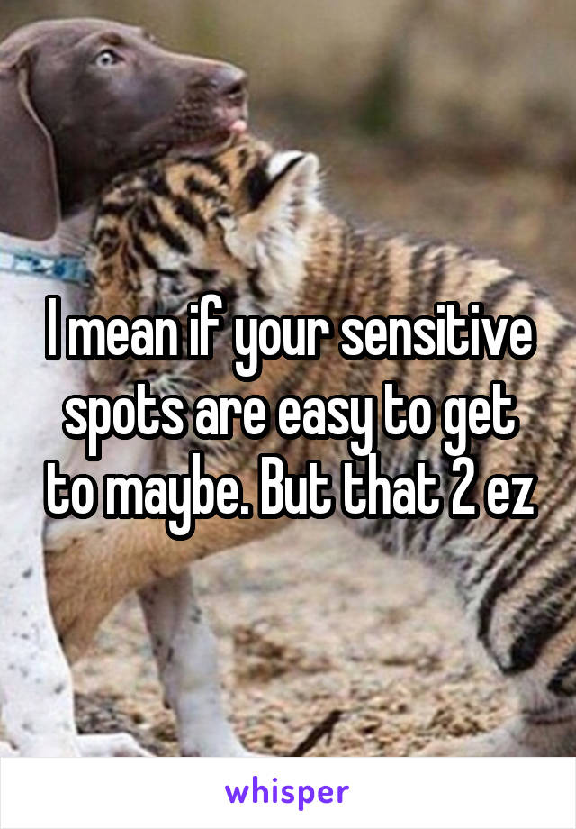 I mean if your sensitive spots are easy to get to maybe. But that 2 ez