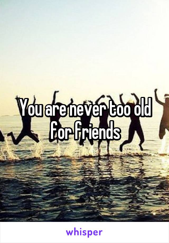 You are never too old for friends