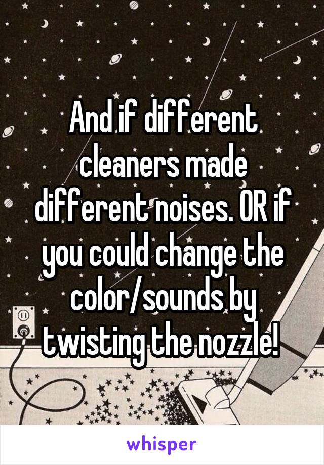 And if different cleaners made different noises. OR if you could change the color/sounds by twisting the nozzle! 