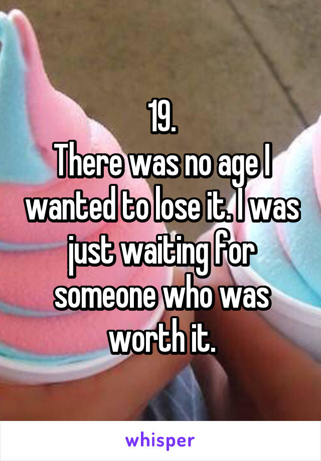 19.
There was no age I wanted to lose it. I was just waiting for someone who was worth it.