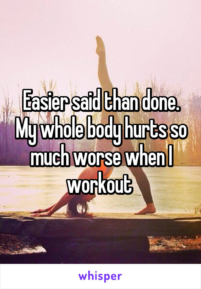 Easier said than done. My whole body hurts so much worse when I workout 