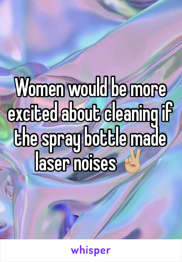 Women would be more excited about cleaning if the spray bottle made laser noises ✌🏼️