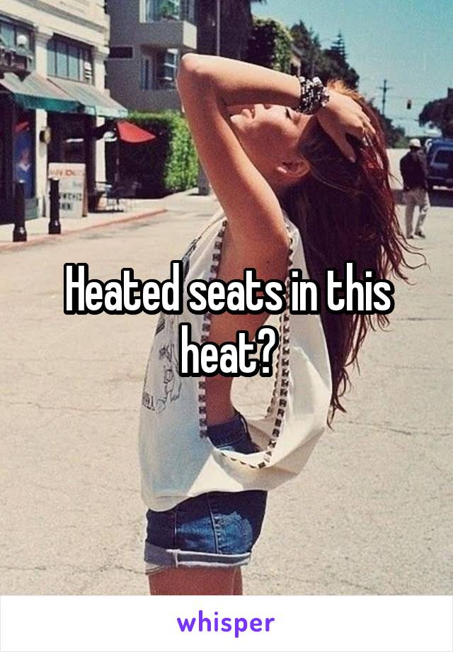 Heated seats in this heat?