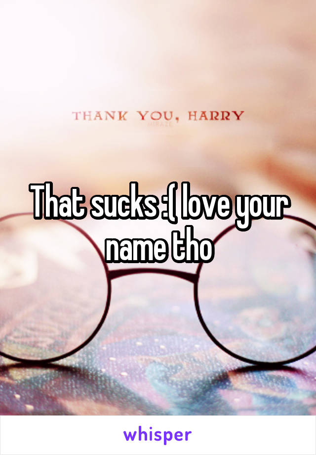 That sucks :( love your name tho