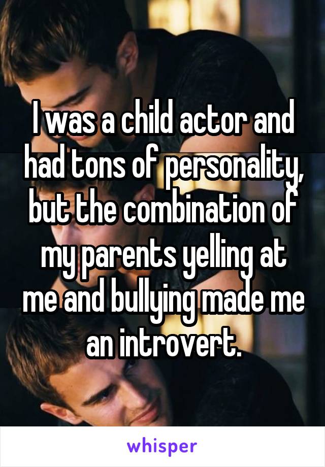 I was a child actor and had tons of personality, but the combination of my parents yelling at me and bullying made me an introvert.